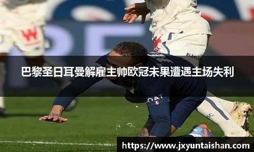 巴黎圣日耳曼解雇主帅欧冠未果遭遇主场失利