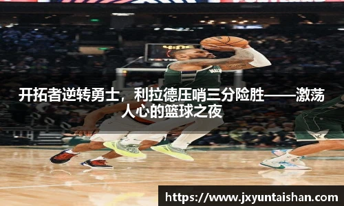 开拓者逆转勇士，利拉德压哨三分险胜——激荡人心的篮球之夜