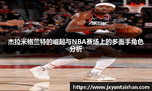 杰拉米格兰特的崛起与NBA赛场上的多面手角色分析