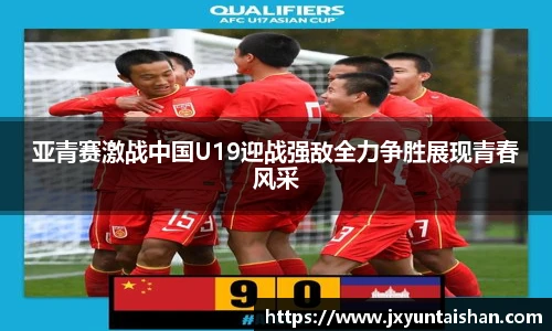 亚青赛激战中国U19迎战强敌全力争胜展现青春风采