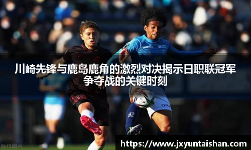 川崎先锋与鹿岛鹿角的激烈对决揭示日职联冠军争夺战的关键时刻