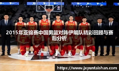 2015年亚锦赛中国男篮对阵伊朗队精彩回顾与赛后分析
