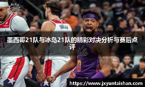 墨西哥21队与冰岛21队的精彩对决分析与赛后点评