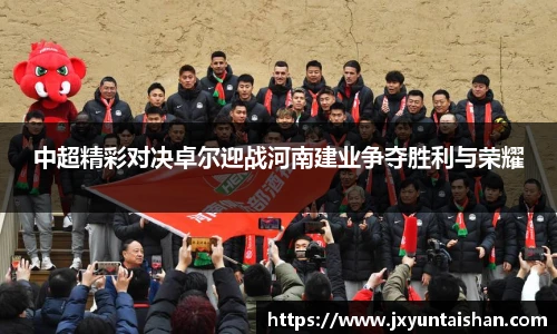 中超精彩对决卓尔迎战河南建业争夺胜利与荣耀