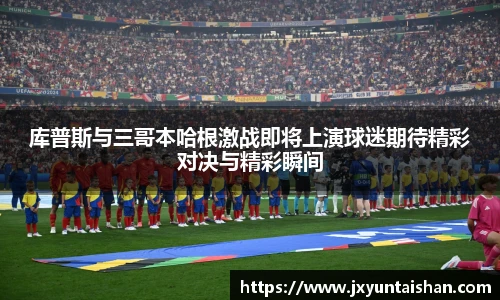 库普斯与三哥本哈根激战即将上演球迷期待精彩对决与精彩瞬间
