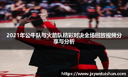 2021年公牛队与火箭队精彩对决全场回放视频分享与分析