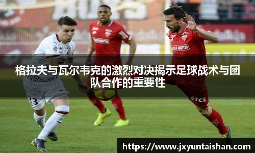 格拉夫与瓦尔韦克的激烈对决揭示足球战术与团队合作的重要性