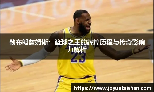 勒布朗詹姆斯:篮球之王的辉煌历程与传奇影响力解析