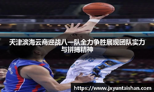 天津滨海云商迎战八一队全力争胜展现团队实力与拼搏精神