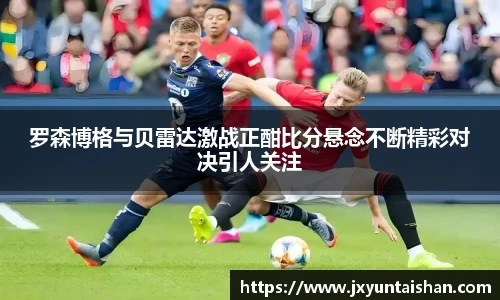 罗森博格与贝雷达激战正酣比分悬念不断精彩对决引人关注