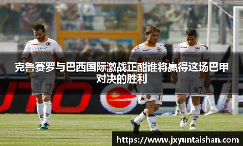 克鲁赛罗与巴西国际激战正酣谁将赢得这场巴甲对决的胜利
